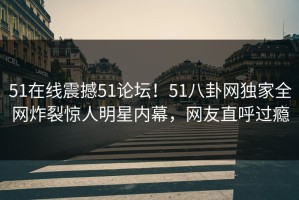 51在线震撼51论坛！51八卦网独家全网炸裂惊人明星内幕，网友直呼过瘾