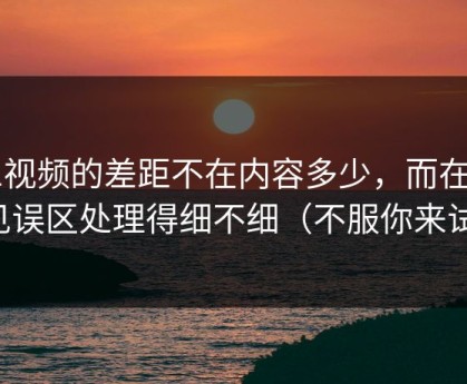 91视频的差距不在内容多少，而在常见误区处理得细不细（不服你来试）