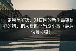 一张清单解决：91官网的新手最容易犯的错：把人群匹配当成小事（最后一句最关键）