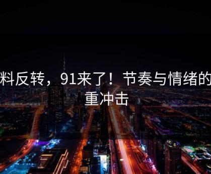 爆料反转，91来了！节奏与情绪的双重冲击