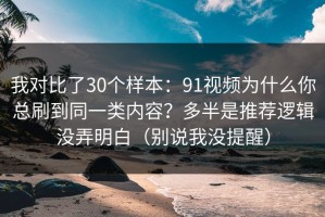 我对比了30个样本：91视频为什么你总刷到同一类内容？多半是推荐逻辑没弄明白（别说我没提醒）