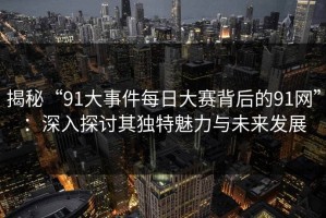 揭秘“91大事件每日大赛背后的91网”：深入探讨其独特魅力与未来发展
