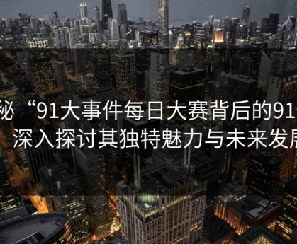 揭秘“91大事件每日大赛背后的91网”：深入探讨其独特魅力与未来发展