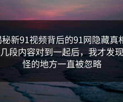 揭秘新91视频背后的91网隐藏真相：把几段内容对到一起后，我才发现最怪的地方一直被忽略