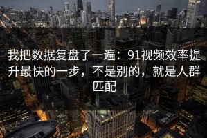 我把数据复盘了一遍：91视频效率提升最快的一步，不是别的，就是人群匹配