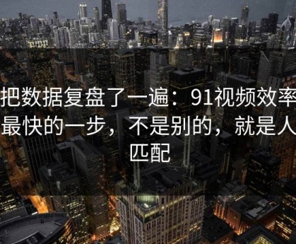 我把数据复盘了一遍：91视频效率提升最快的一步，不是别的，就是人群匹配