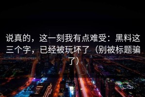 说真的，这一刻我有点难受：黑料这三个字，已经被玩坏了（别被标题骗了）