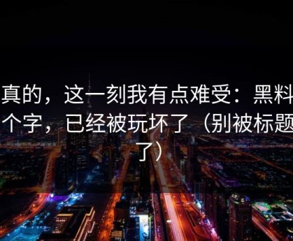 说真的，这一刻我有点难受：黑料这三个字，已经被玩坏了（别被标题骗了）