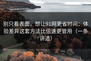 别只看表面，想让91网更省时间：体验差异这套方法比倍速更管用（一条讲透）