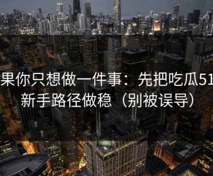 如果你只想做一件事：先把吃瓜51的新手路径做稳（别被误导）