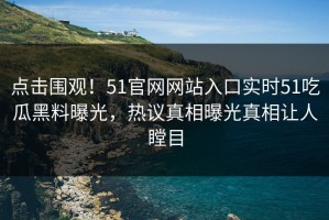 点击围观！51官网网站入口实时51吃瓜黑料曝光，热议真相曝光真相让人瞠目