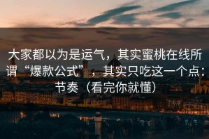 大家都以为是运气，其实蜜桃在线所谓“爆款公式”，其实只吃这一个点：节奏（看完你就懂）