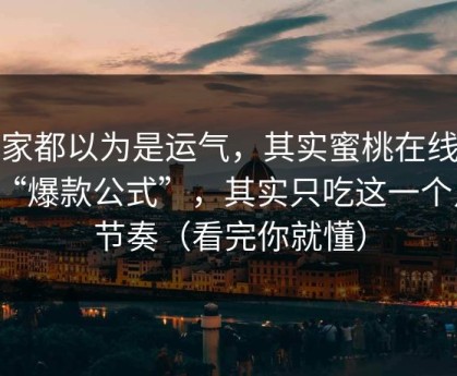 大家都以为是运气，其实蜜桃在线所谓“爆款公式”，其实只吃这一个点：节奏（看完你就懂）