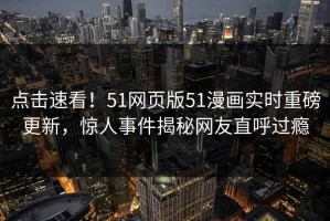 点击速看！51网页版51漫画实时重磅更新，惊人事件揭秘网友直呼过瘾