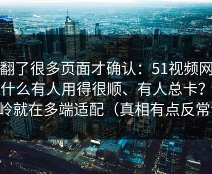 我翻了很多页面才确认：51视频网站为什么有人用得很顺、有人总卡？分水岭就在多端适配（真相有点反常识）