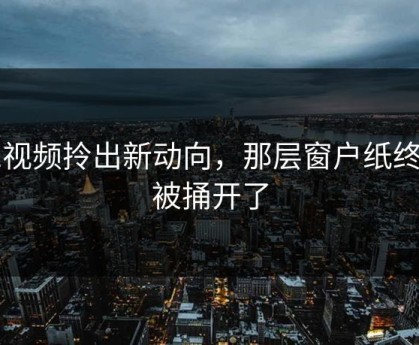 91视频拎出新动向，那层窗户纸终于被捅开了