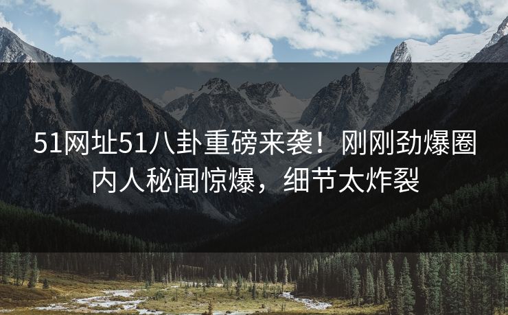 51网址51八卦重磅来袭!刚刚劲爆圈内人秘闻惊爆,细节太炸裂 51网址51八卦重磅来袭!刚刚劲爆圈内人秘闻惊爆,细节太炸裂
