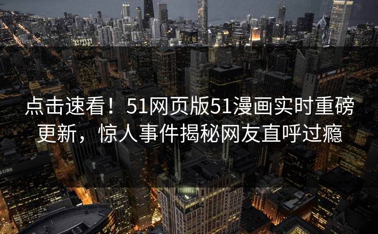 点击速看！51网页版51漫画实时重磅更新，惊人事件揭秘网友直呼过瘾
