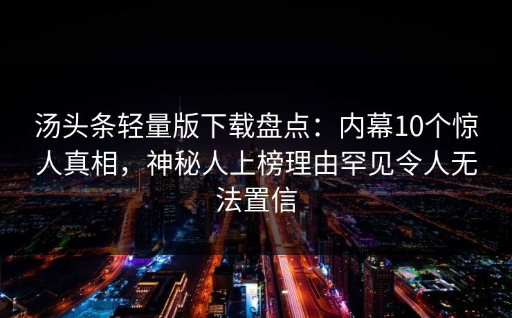 汤头条轻量版下载盘点：内幕10个惊人真相，神秘人上榜理由罕见令人无法置信