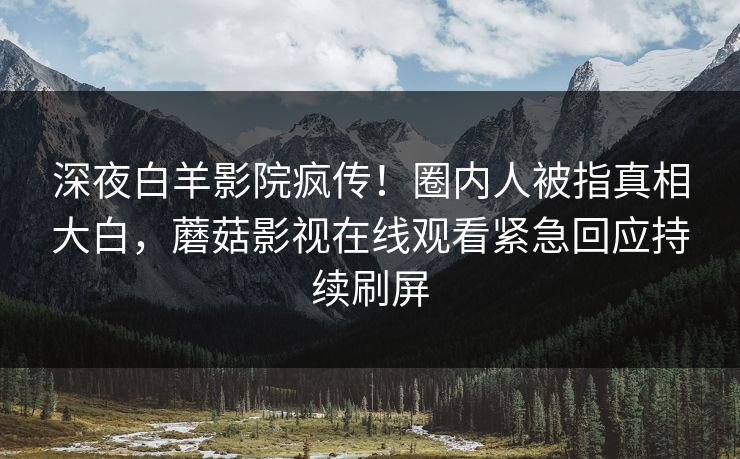深夜白羊影院疯传！圈内人被指真相大白，蘑菇影视在线观看紧急回应持续刷屏