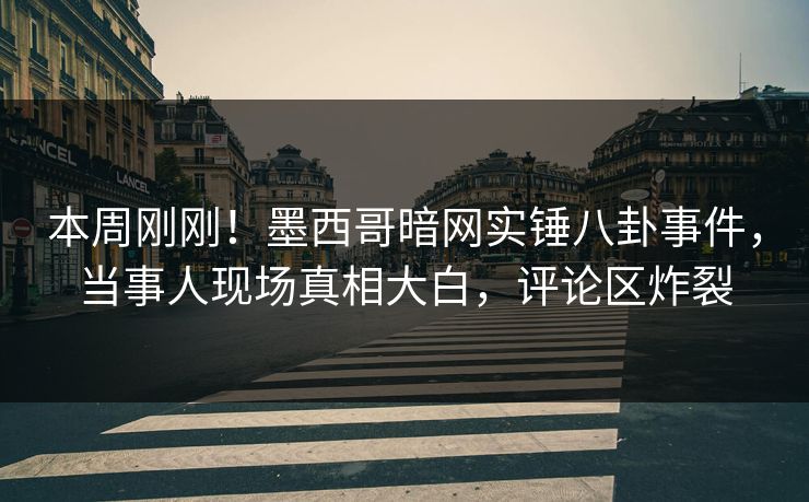 本周刚刚！墨西哥暗网实锤八卦事件，当事人现场真相大白，评论区炸裂