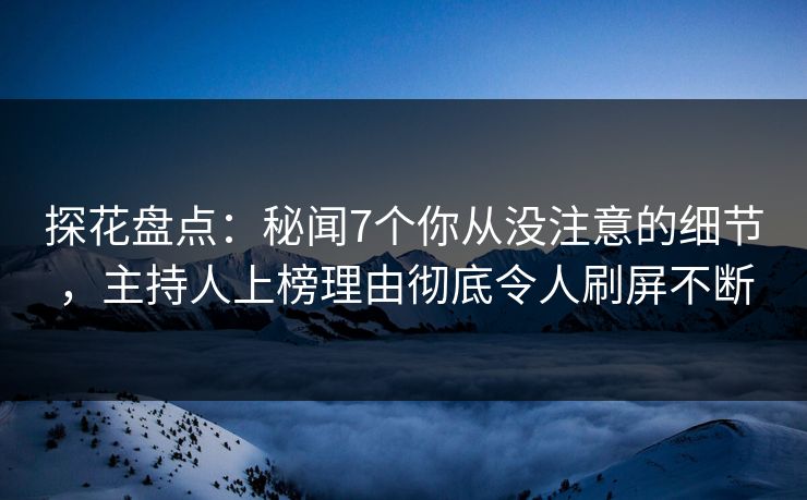 探花盘点：秘闻7个你从没注意的细节，主持人上榜理由彻底令人刷屏不断