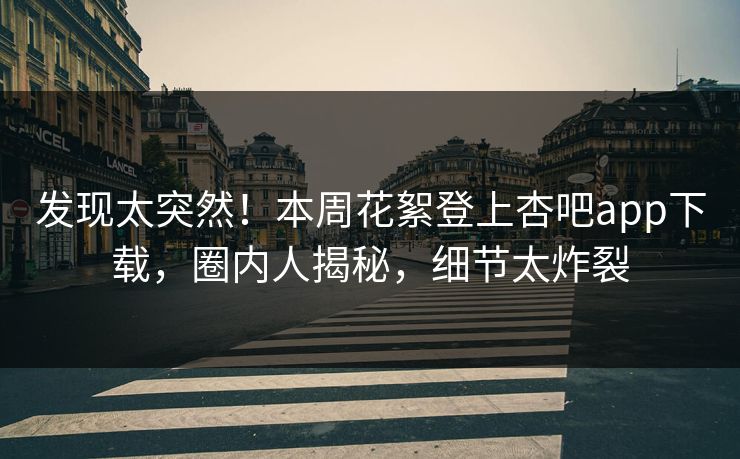 发现太突然！本周花絮登上杏吧app下载，圈内人揭秘，细节太炸裂