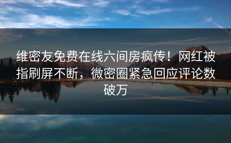 维密友免费在线六间房疯传!网红被指刷屏不断,微密圈紧急回应评论数破万 维密友免费在线六间房疯传!网红被指刷屏不断,微密圈紧急回应评论数破万