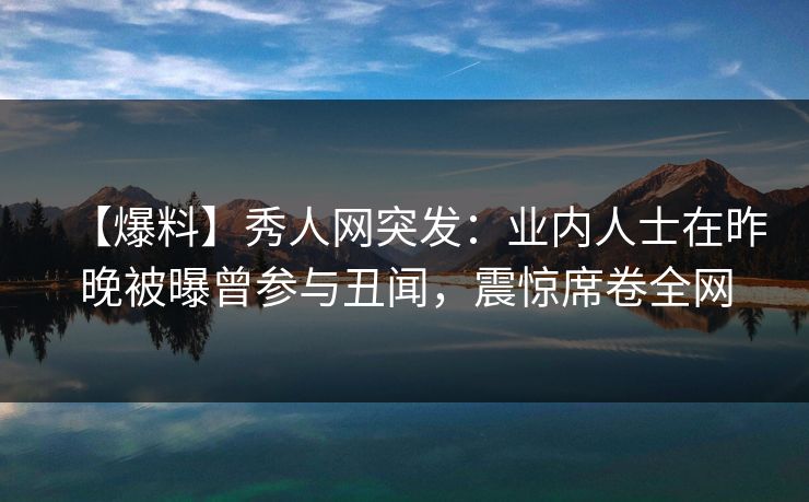 【爆料】秀人网突发:业内人士在昨晚被曝曾参与丑闻,震惊席卷全网 【爆料】秀人网突发:业内人士在昨晚被曝曾参与丑闻,震惊席卷全网