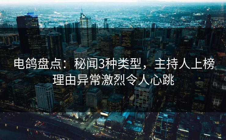 电鸽盘点:秘闻3种类型,主持人上榜理由异常激烈令人心跳 电鸽盘点:秘闻3种类型,主持人上榜理由异常激烈令人心跳