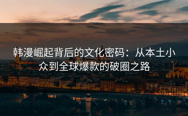 韩漫崛起背后的文化密码：从本土小众到全球爆款的破圈之路
