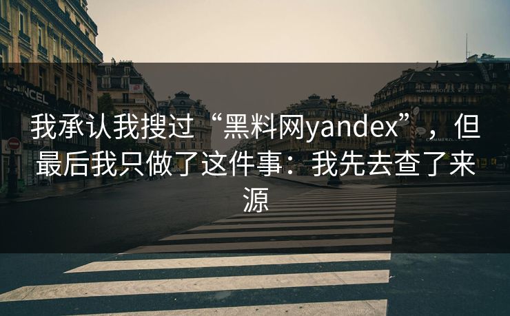 我承认我搜过“黑料网yandex”,但最后我只做了这件事:我先去查了来源 我承认我搜过“黑料网yandex”,但最后我只做了这件事:我先去查了来源