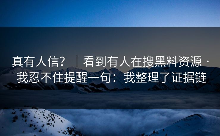 真有人信？｜看到有人在搜黑料资源 · 我忍不住提醒一句：我整理了证据链