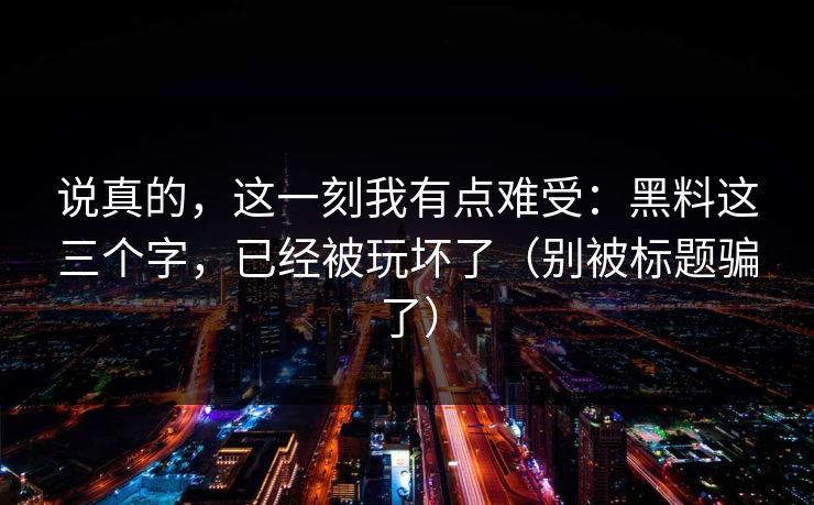说真的,这一刻我有点难受:黑料这三个字,已经被玩坏了(别被标题骗了) 说真的,这一刻我有点难受:黑料这三个字,已经被玩坏了(别被标题骗了)