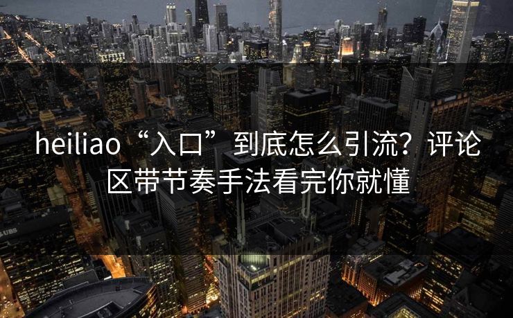 heiliao“入口”到底怎么引流?评论区带节奏手法看完你就懂 heiliao“入口”到底怎么引流?评论区带节奏手法看完你就懂