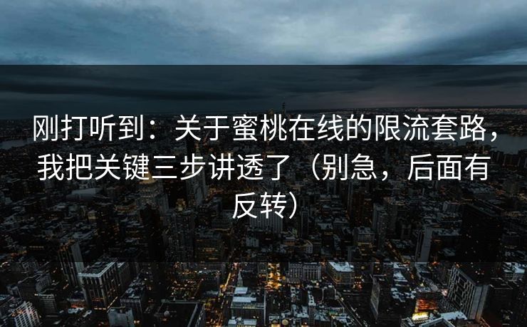 刚打听到:关于蜜桃在线的限流套路,我把关键三步讲透了(别急,后面有反转) 刚打听到:关于蜜桃在线的限流套路,我把关键三步讲透了(别急,后面有反转)