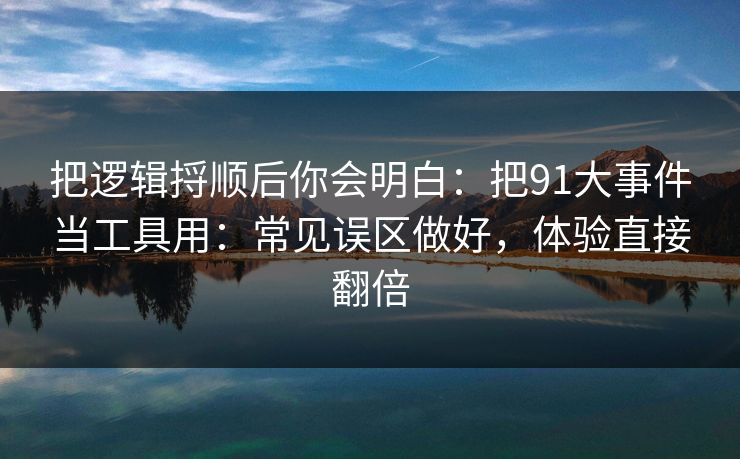 把逻辑捋顺后你会明白：把91大事件当工具用：常见误区做好，体验直接翻倍