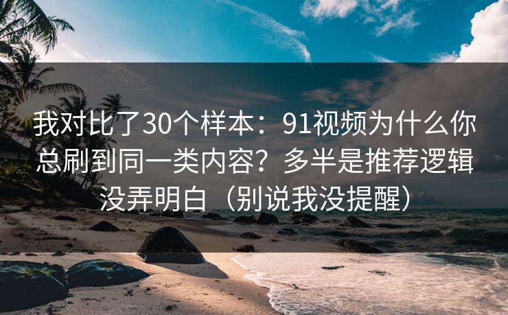 我对比了30个样本:91视频为什么你总刷到同一类内容?多半是推荐逻辑没弄明白(别说我没提醒) 我对比了30个样本:91视频为什么你总刷到同一类内容?多半是推荐逻辑没弄明白(别说我没提醒)