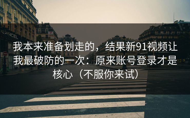 我本来准备划走的,结果新91视频让我最破防的一次:原来账号登录才是核心(不服你来试) 我本来准备划走的,结果新91视频让我最破防的一次:原来账号登录才是核心(不服你来试)