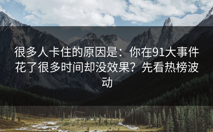 很多人卡住的原因是:你在91大事件花了很多时间却没效果?先看热榜波动 很多人卡住的原因是:你在91大事件花了很多时间却没效果?先看热榜波动
