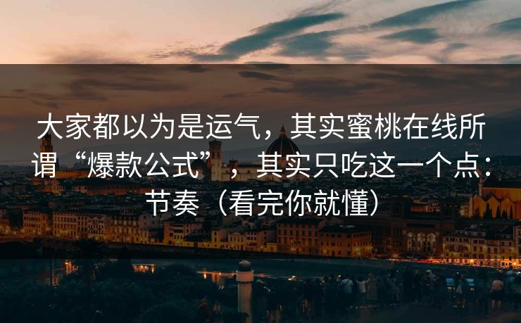 大家都以为是运气，其实蜜桃在线所谓“爆款公式”，其实只吃这一个点：节奏（看完你就懂）