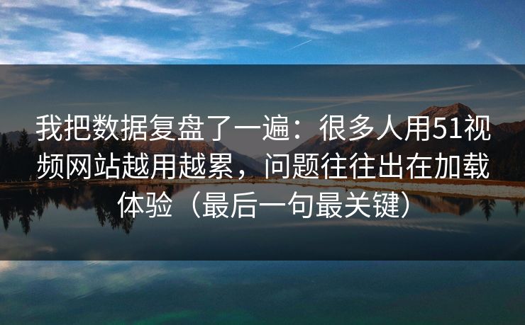我把数据复盘了一遍:很多人用51视频网站越用越累,问题往往出在加载体验(最后一句最关键) 我把数据复盘了一遍:很多人用51视频网站越用越累,问题往往出在加载体验(最后一句最关键)