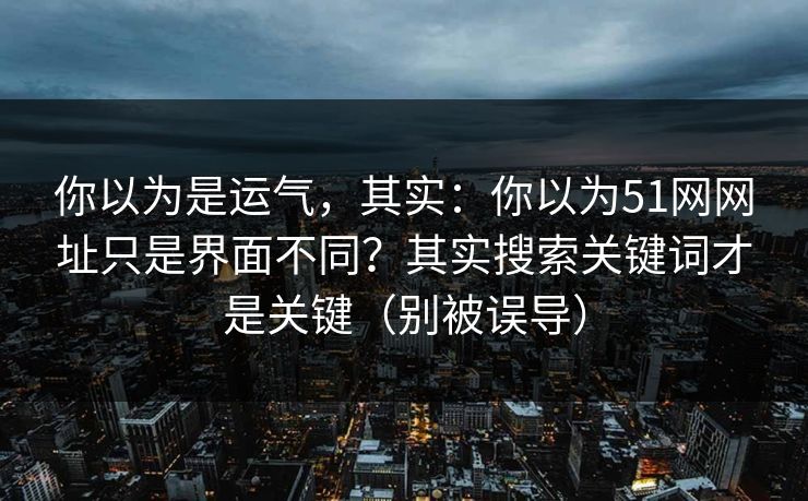 你以为是运气,其实:你以为51网网址只是界面不同?其实搜索关键词才是关键(别被误导) 你以为是运气,其实:你以为51网网址只是界面不同?其实搜索关键词才是关键(别被误导)