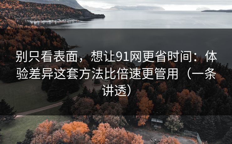 别只看表面，想让91网更省时间：体验差异这套方法比倍速更管用（一条讲透）