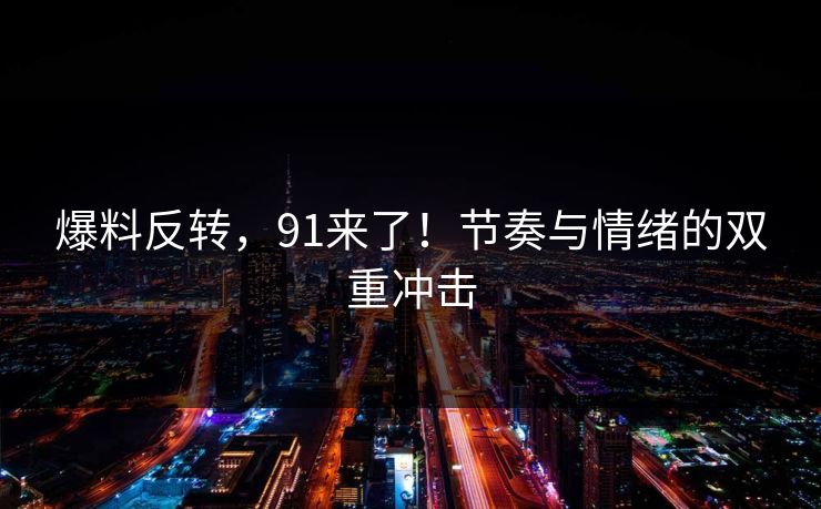 爆料反转,91来了!节奏与情绪的双重冲击 爆料反转,91来了!节奏与情绪的双重冲击