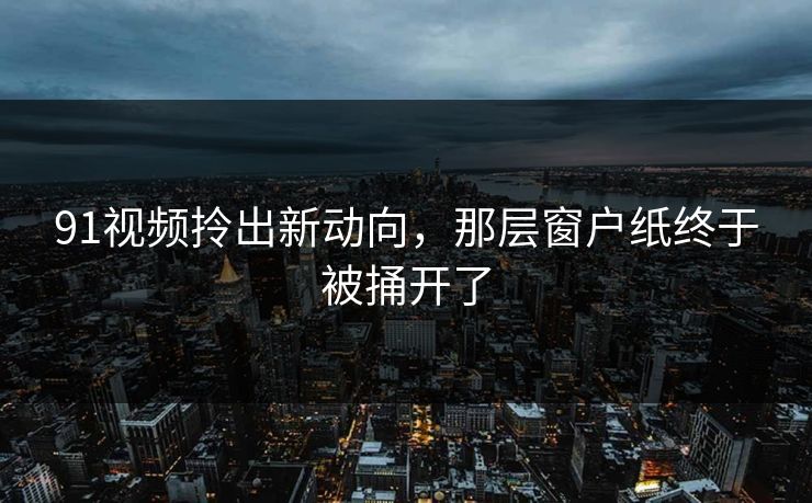91视频拎出新动向，那层窗户纸终于被捅开了